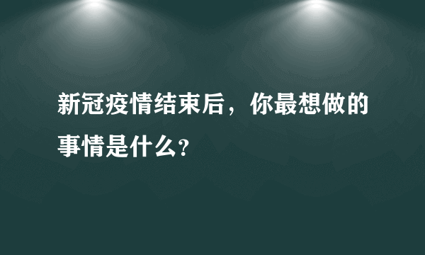 新冠疫情结束后，你最想做的事情是什么？