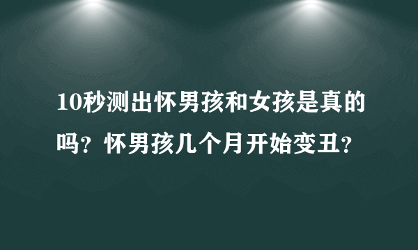 10秒测出怀男孩和女孩是真的吗？怀男孩几个月开始变丑？