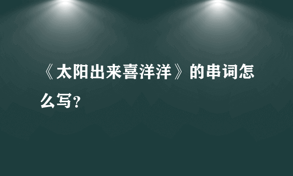 《太阳出来喜洋洋》的串词怎么写？