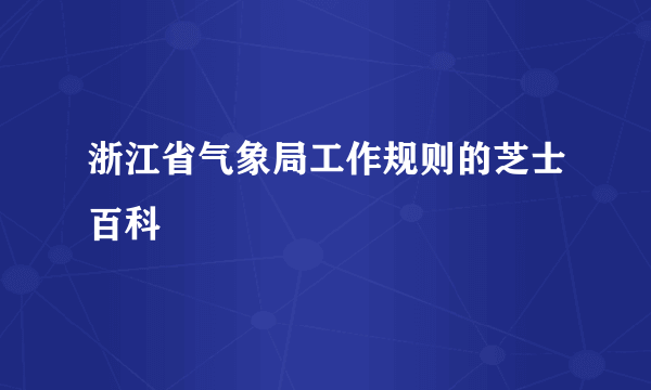 浙江省气象局工作规则的芝士百科