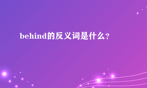 behind的反义词是什么？