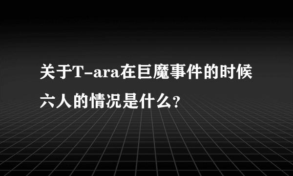 关于T-ara在巨魔事件的时候六人的情况是什么？