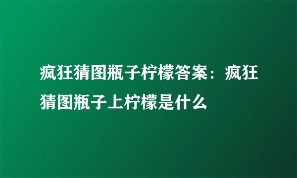 疯狂猜图瓶子柠檬答案：疯狂猜图瓶子上柠檬是什么