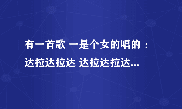 有一首歌 一是个女的唱的 ：达拉达拉达 达拉达拉达 达拉达拉达 一直重复的 谁知道这是什么歌呢？