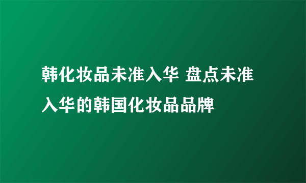 韩化妆品未准入华 盘点未准入华的韩国化妆品品牌