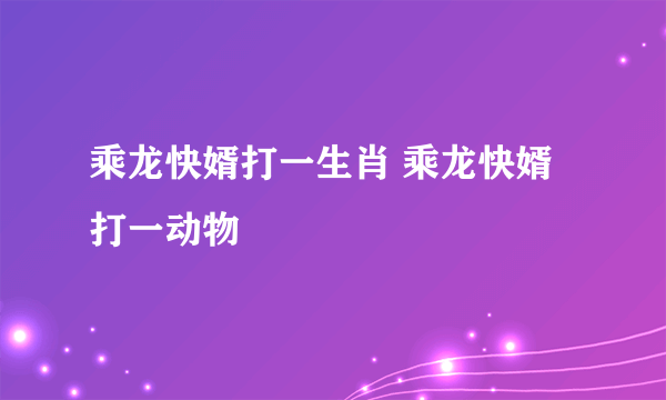 乘龙快婿打一生肖 乘龙快婿打一动物