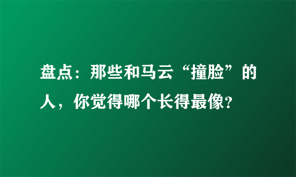 盘点：那些和马云“撞脸”的人，你觉得哪个长得最像？