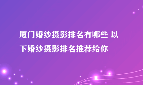 厦门婚纱摄影排名有哪些 以下婚纱摄影排名推荐给你