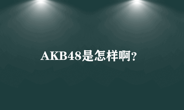 AKB48是怎样啊？