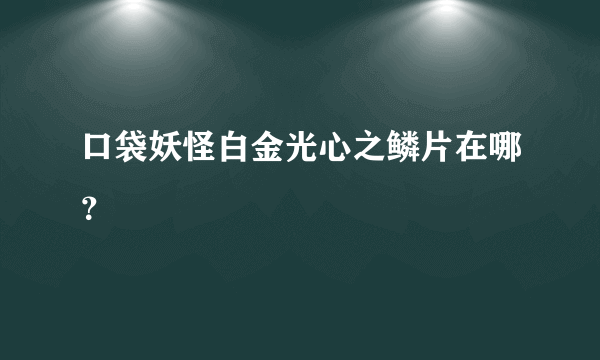 口袋妖怪白金光心之鳞片在哪？