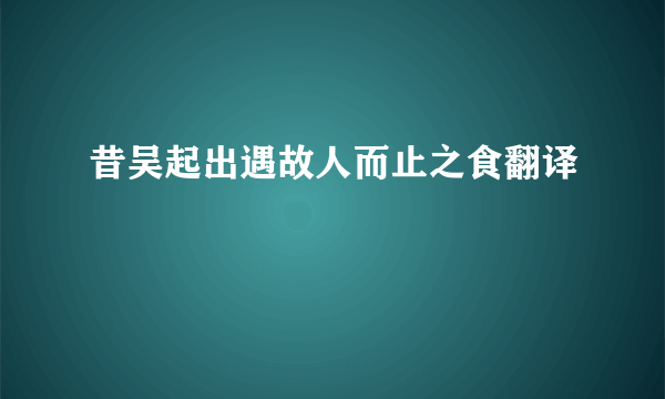 昔吴起出遇故人而止之食翻译