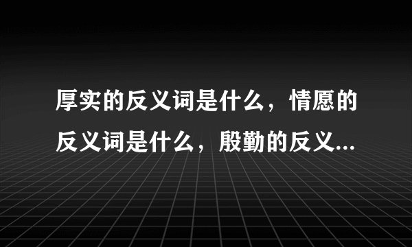 厚实的反义词是什么，情愿的反义词是什么，殷勤的反义词是什么，腑什么组词。