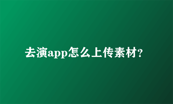 去演app怎么上传素材？