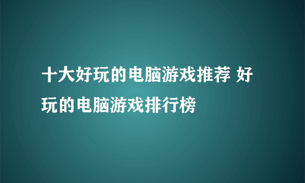 十大好玩的电脑游戏推荐 好玩的电脑游戏排行榜