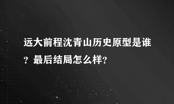 远大前程沈青山历史原型是谁？最后结局怎么样？