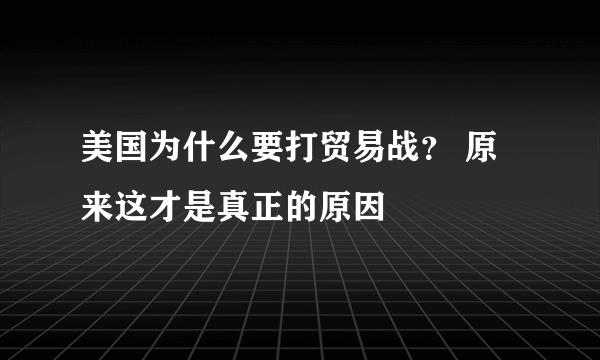 美国为什么要打贸易战？ 原来这才是真正的原因