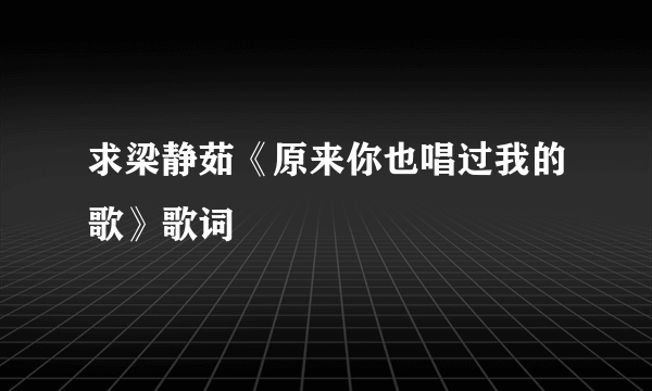 求梁静茹《原来你也唱过我的歌》歌词