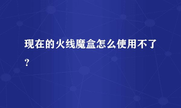 现在的火线魔盒怎么使用不了？