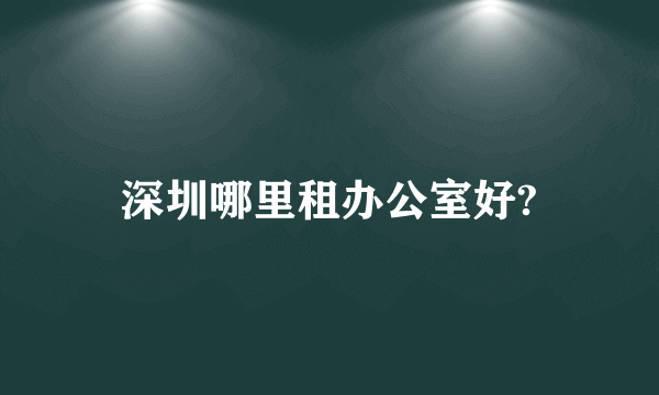 深圳哪里租办公室好?