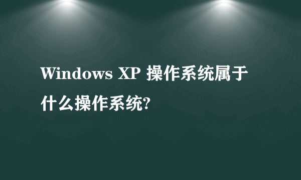 Windows XP 操作系统属于什么操作系统?