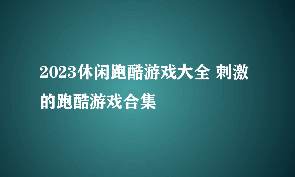 2023休闲跑酷游戏大全 刺激的跑酷游戏合集