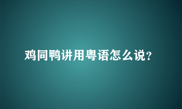 鸡同鸭讲用粤语怎么说？