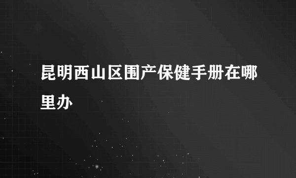 昆明西山区围产保健手册在哪里办