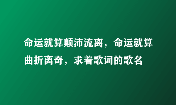 命运就算颠沛流离，命运就算曲折离奇，求着歌词的歌名