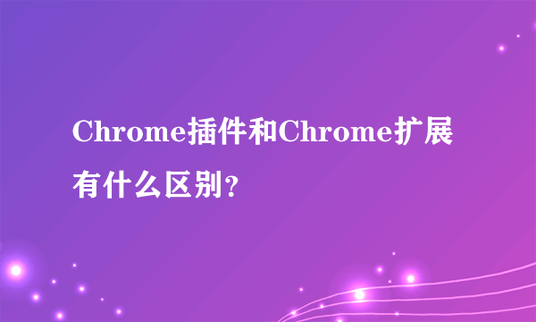 Chrome插件和Chrome扩展有什么区别？