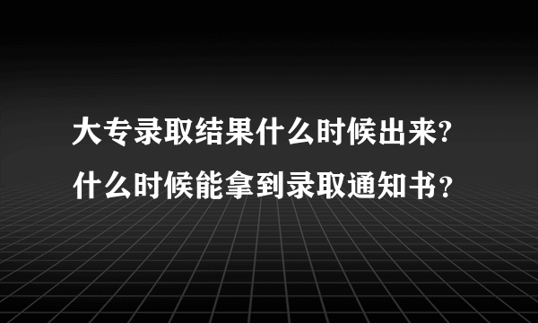 大专录取结果什么时候出来?什么时候能拿到录取通知书？