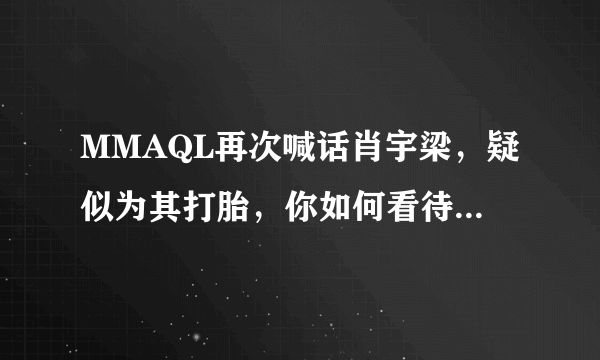 MMAQL再次喊话肖宇梁，疑似为其打胎，你如何看待这起乌龙事件？