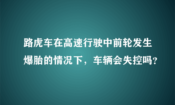 路虎车在高速行驶中前轮发生爆胎的情况下，车辆会失控吗？