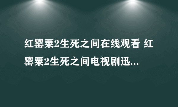 红罂粟2生死之间在线观看 红罂粟2生死之间电视剧迅雷下载 红罂粟2生死之间在线观看qvod高清 红罂粟2生死之