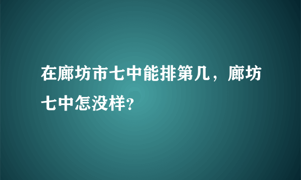 在廊坊市七中能排第几，廊坊七中怎没样？