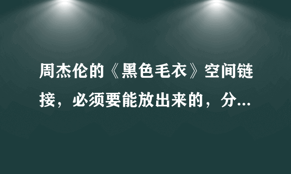 周杰伦的《黑色毛衣》空间链接，必须要能放出来的，分不是问题。急用阿~