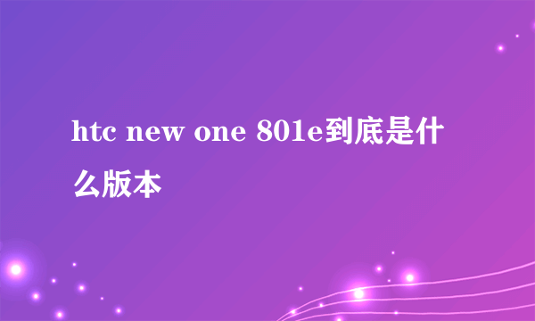 htc new one 801e到底是什么版本