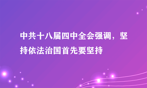 中共十八届四中全会强调，坚持依法治国首先要坚持