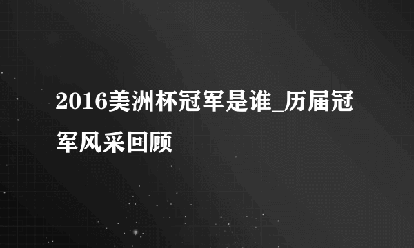 2016美洲杯冠军是谁_历届冠军风采回顾