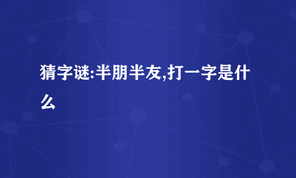 猜字谜:半朋半友,打一字是什么