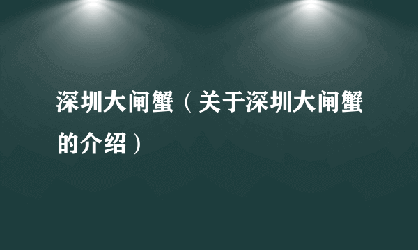 深圳大闸蟹（关于深圳大闸蟹的介绍）