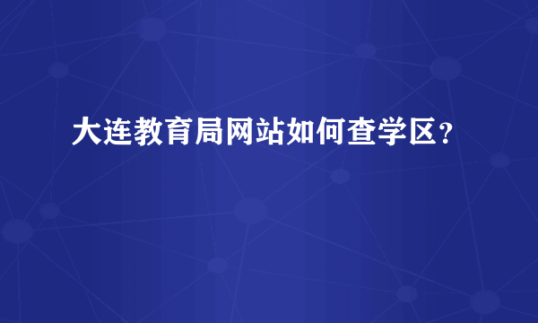 大连教育局网站如何查学区？