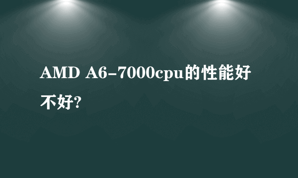 AMD A6-7000cpu的性能好不好?