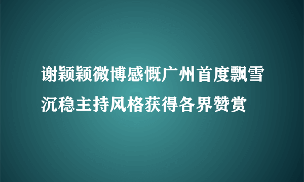 谢颖颖微博感慨广州首度飘雪沉稳主持风格获得各界赞赏