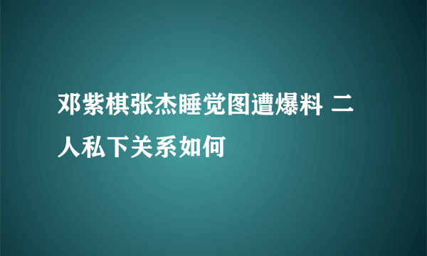 邓紫棋张杰睡觉图遭爆料 二人私下关系如何