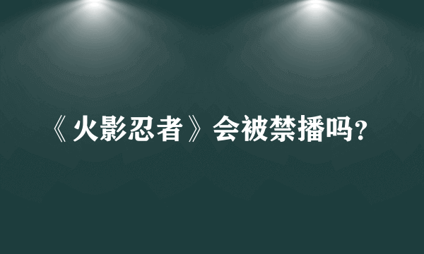 《火影忍者》会被禁播吗？