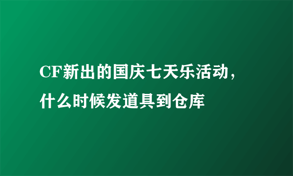 CF新出的国庆七天乐活动，什么时候发道具到仓库