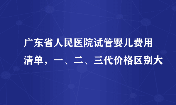 广东省人民医院试管婴儿费用清单，一、二、三代价格区别大