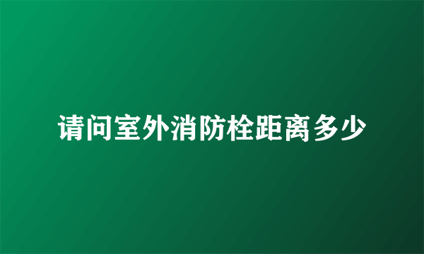 请问室外消防栓距离多少