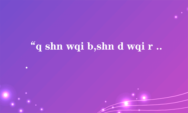 “q shn wqi b,shn d wqi r bgjf”是什么意思？