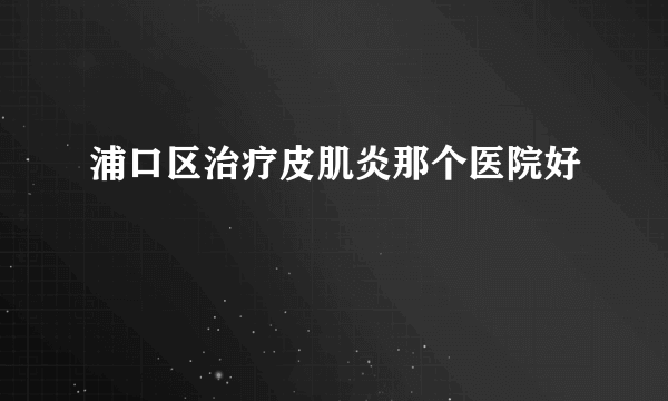 浦口区治疗皮肌炎那个医院好